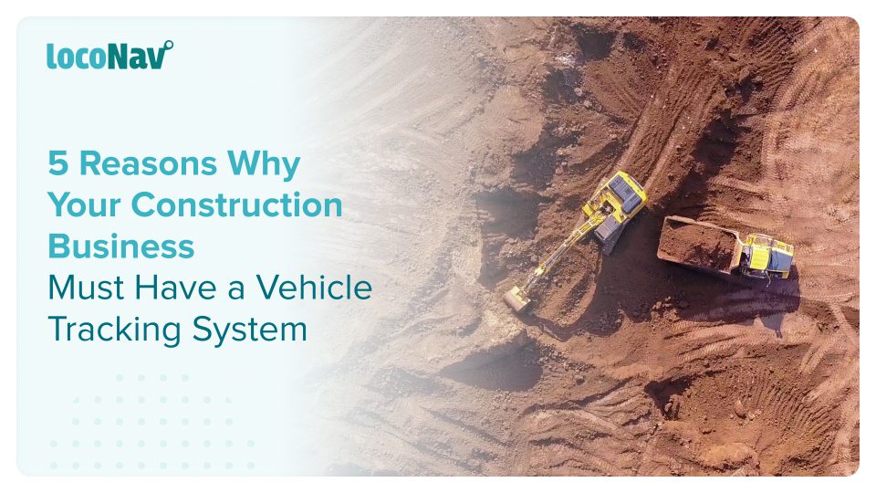 5 Reasons Why Your Construction Business Must Have a Vehicle Tracking System 5 Reasons Why Your Construction Business Must Have a Vehicle Tracking System