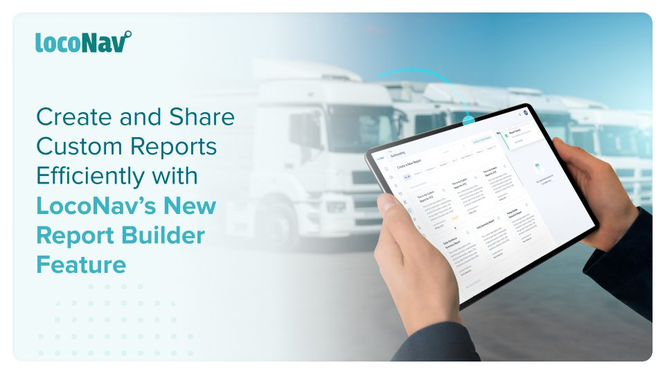 Create and Share Custom Reports Efficiently with LocoNav’s New Report Builder Feature