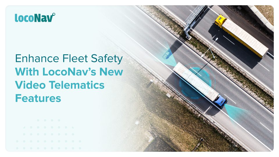 Enhance Fleet Safety With LocoNav’s New Video Telematics Features